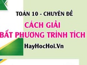 Cách giải bất phương trình tích và bài tập vận dụng - Toán 10 chuyên đề